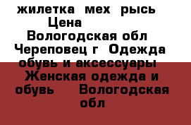 жилетка, мех  рысь › Цена ­ 15 000 - Вологодская обл., Череповец г. Одежда, обувь и аксессуары » Женская одежда и обувь   . Вологодская обл.